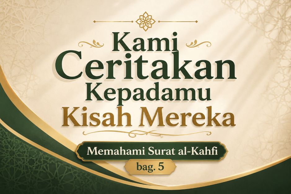 Kami Ceritakan Kepadamu Kisah Mereka [Memahami Surat al-Kahfi, bag.5]